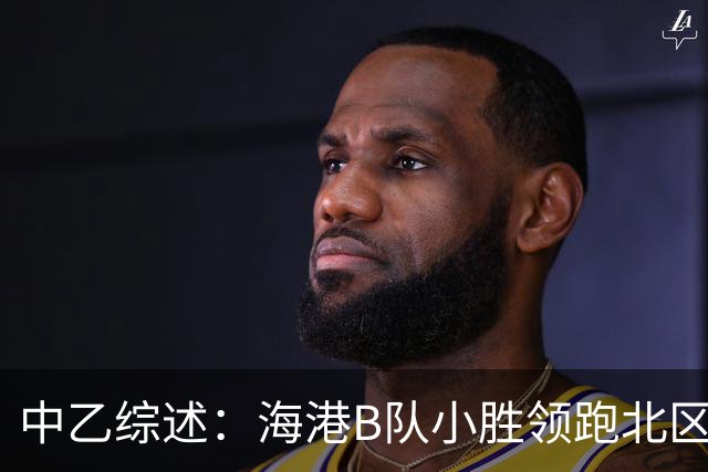 中乙综述：海港B队小胜领跑北区，南区前四均积12分蒲公英暂领跑